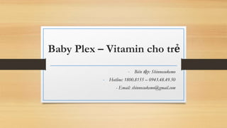 Baby Plex – Vitamin cho trẻ
- Biên tập: Shinnosukemo
- Hotline: 1800.8155 – 0943.48.49.50
- Email: shinnosukemo@gmail.com
 