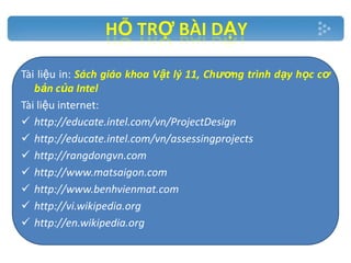 Tài liệu in: Sách giáo khoa Vật lý 11, Chương trình dạy học cơ
bản của Intel
Tài liệu internet:
 http://educate.intel.com/vn/ProjectDesign
 http://educate.intel.com/vn/assessingprojects
 http://rangdongvn.com
 http://www.matsaigon.com
 http://www.benhvienmat.com
 http://vi.wikipedia.org
 http://en.wikipedia.org

 