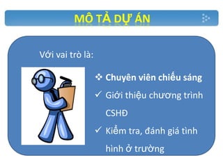 MÔ TẢ DỰ ÁN
Với vai trò là:
 Chuyên viên chiếu sáng
 Giới thiệu chương trình

CSHĐ
 Kiểm tra, đánh giá tình
hình ở trường

 