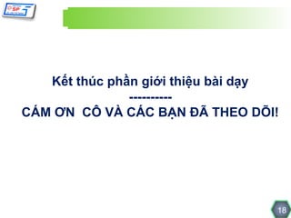 Kết thúc phần giới thiệu bài dạy
               ----------
CÁM ƠN CÔ VÀ CÁC BẠN ĐÃ THEO DÕI!




                                  18
 