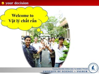 your decision
Truong DAI HOC KHOA HOC TU NHIEN TPHCM
U N I V E S I T Y O F S C I E N C E – V N U H C M
Welcome to
Vật lý chất rắn
 