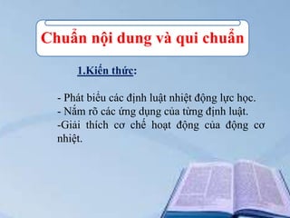 Chuẩn nội dung và qui chuẩn
1.Kiến thức:
- Phát biểu các định luật nhiệt động lực học.
- Nắm rõ các ứng dụng của từng định luật.
-Giải thích cơ chế hoạt động của động cơ
nhiệt.

 