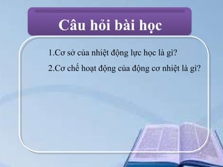 Câu hỏi bài học
1.Cơ sở của nhiệt động lực học là gì?
2.Cơ chế hoạt động của động cơ nhiệt là gì?

 