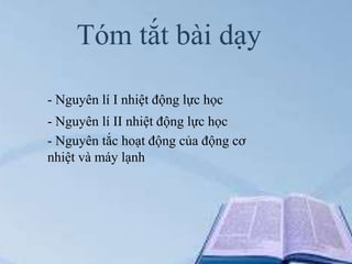 Tóm tắt bài dạy
- Nguyên lí I nhiệt động lực học
- Nguyên lí II nhiệt động lực học
- Nguyên tắc hoạt động của động cơ
nhiệt và máy lạnh

 