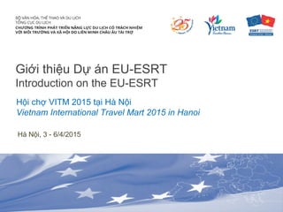 Giới thiệu Dự án EU-ESRT
Introduction on the EU-ESRT
Hội chợ VITM 2015 tại Hà Nội
Vietnam International Travel Mart 2015 in Hanoi
Hà Nội, 3 - 6/4/2015
 
