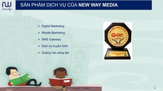 SẢN PHẨM DỊCH VỤ CỦA NEW WAY MEDIA
 Digital Marketing
 Mobile Marketing
 SMS Gateway
 Dịch vụ truyền hình
 Quảng cáo sáng tạo
www.newwaymedia.vn 5
 