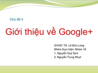 Giới thiệu về Google+
Chủ đề 4
GVHD: TS. Lê Đức Long
Nhóm thực hiện: Nhóm 10
1. Nguyễn Quý Sơn
2. Nguyễn Trung Nhựt
 