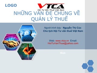 LOGO

  NHỮNG VẤN ĐỀ CHUNG VỀ
       QUẢN LÝ THUẾ
            Người trình bày: Nguyễn Thị Cúc
           Chủ tịch Hội Tư vấn thuế Việt Nam


               Web: www.vtca.vn Email:
              HoiTuVanThue@yahoo.com


                         Web:
 