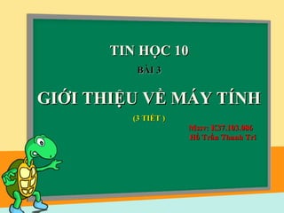 TIN HỌC 10TIN HỌC 10
BÀI 3BÀI 3
GIỚI THIỆU VỀ MÁY TÍNHGIỚI THIỆU VỀ MÁY TÍNH
(3 TIẾT )(3 TIẾT )
Mssv: K37.103.086Mssv: K37.103.086
Hồ Trần Thanh TríHồ Trần Thanh Trí
 