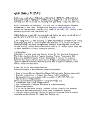 giới thiệu MIDAS
1. Gồm các họ sản phẩm: MIDAS/Gen, MIDAS/Civil, MIDAS/FX+, MIDAS/SDS và
MIDAS/Set.Trong đó MIDAS/Civil an...