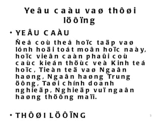 Ye â u c a à u v a ø t h ô ø i
              lö ô ïn g
• YE Â U C A À U
 Ñ e å c o ù t h e å h o ïc t a ä p v a ø
 ló n h h o ä i t o á t m o â n h o ïc n a à y,
 h o ïc v ie â n c a à n p h a û i c o ù
 c a ù c k ie á n t h ö ù c v e à K in h t e á
 h o ïc , Tie à n t e ä v a ø N g a â n
 h a ø n g , N g a â n h a ø n g Tr u n g
 ö ô n g , Ta ø i c h í n h d o a n h
 n g h ie ä p , N g h ie ä p v u ï n g a â n
 h a ø n g t h ö ô n g m a ïi.

• T H Ô Ø I L Ö Ô ÏN G                            3
 