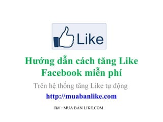 Hướng dẫn cách tăng Like
  Facebook miễn phí
 Trên hệ thống tăng Like tự động
     http://muabanlike.com
       Bởi : MUA BÁN LIKE.COM
 