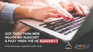 GIỚI THIỆU PHẦN MỀM
NGUỒN MỞ NUKEVIET
& PHÁT TRIỂN THẾ HỆ NUKEVIET 5
PHAN TAN DUNG - NUKEVIET CORE TEAM
 