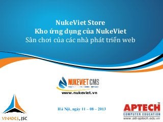 NukeViet Store
Kho ứng dụng của NukeViet
Sân chơi của các nhà phát triển web
Hà Nội, ngày 11 – 08 – 2013
www.nukeviet.vn
 
