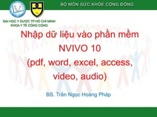Nhập dữ liệu vào phần mềm
NVIVO 10
(pdf, word, excel, access,
video, audio)
BS. Trần Ngọc Hoàng Pháp
 