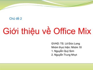 Giới thiệu về Office Mix
Chủ đề 2
GVHD: TS. Lê Đức Long
Nhóm thực hiện: Nhóm 10
1. Nguyễn Quý Sơn
2. Nguyễn Trung Nhựt
 