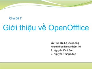 Gi?i thi?u v? OpenOfffice
Ch? ?? 7
GVHD: TS. L ??c Long
Nhm th?c hi?n: Nhm 10
1. Nguy?n Qu? S?n
2. Nguy?n Trung Nh?t
 