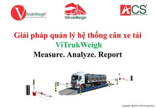 Giải pháp quản lý hệ thống cân xe tải
ViTrukWeigh
Measure. Analyze. Report
Copyright @ 2016 ACS Corporation
 