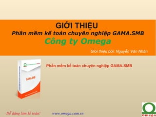 GIỚI THIỆU
   Phần mềm kế toán chuyên nghiệp GAMA.SMB
                       Công ty Omega
                                            Giới thiệu bởi: Nguyễn Văn Nhân


                       Phần mềm kế toán chuyên nghiệp GAMA.SMB




Dễ dàng làm kế toán!     www.omega.com.vn
 