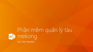 Phần mềm quản lý tàu
mekong
Let’s Get Started…
 