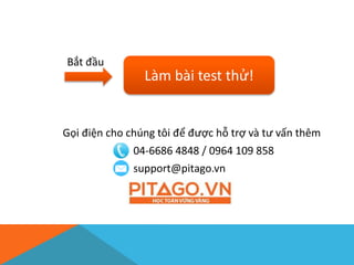 Gọi điện cho chúng tôi để được hỗ trợ và tư vấn thêm
04-6686 4848 / 0964 109 858
support@pitago.vn
Làm bài test thử!
Bắt đầu
 