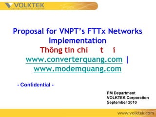 Proposal for VNPT’s FTTx Networks
          Implementation
       Thông tin chi   t i
   www.converterquang.com |
     www.modemquang.com
 - Confidential -
                       PM Department
                       VOLKTEK Corporation
                       September 2010
 