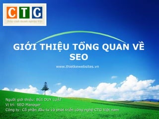 LOGO




   GIỚI THIỆU TỔNG QUAN VỀ
             SEO
                          www.thietkewebsites.vn




Người giới thiệu: BÙI DUY LUẬT
Vị trí: SEO Manager
Công ty: Cổ phần đầu tư và phát triển công nghệ CTG Việt nam
 