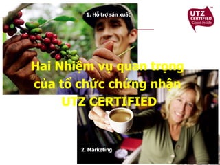 Hai Nhiệm vụ quan trọng  của tổ chức chứng nhận  UTZ CERTIFIED 1. Hỗ trợ sản xuất 2. Marketing 