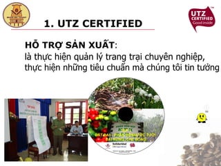 1. UTZ CERTIFIED HỖ TRỢ SẢN XUẤT : là thực hiện quản lý trang trại chuyên nghiệp,   thực hiện những tiêu chuẩn mà chúng tôi tin tưởng TẬP 1 ĐẤT ĐAI – PHÂN BÓNNƯỚC TƯỚI  ĐAI RỪNG, CHE BÓNG Solidaridad – Utz Certified – CAFECONTROL – WASI Cùng phối hợp thực hiện 