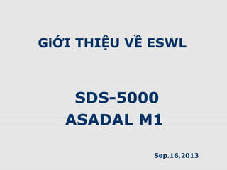 GiỚI THIỆU VỀ ESWL
SDS-5000
ASADAL M1
Sep.16,2013
 