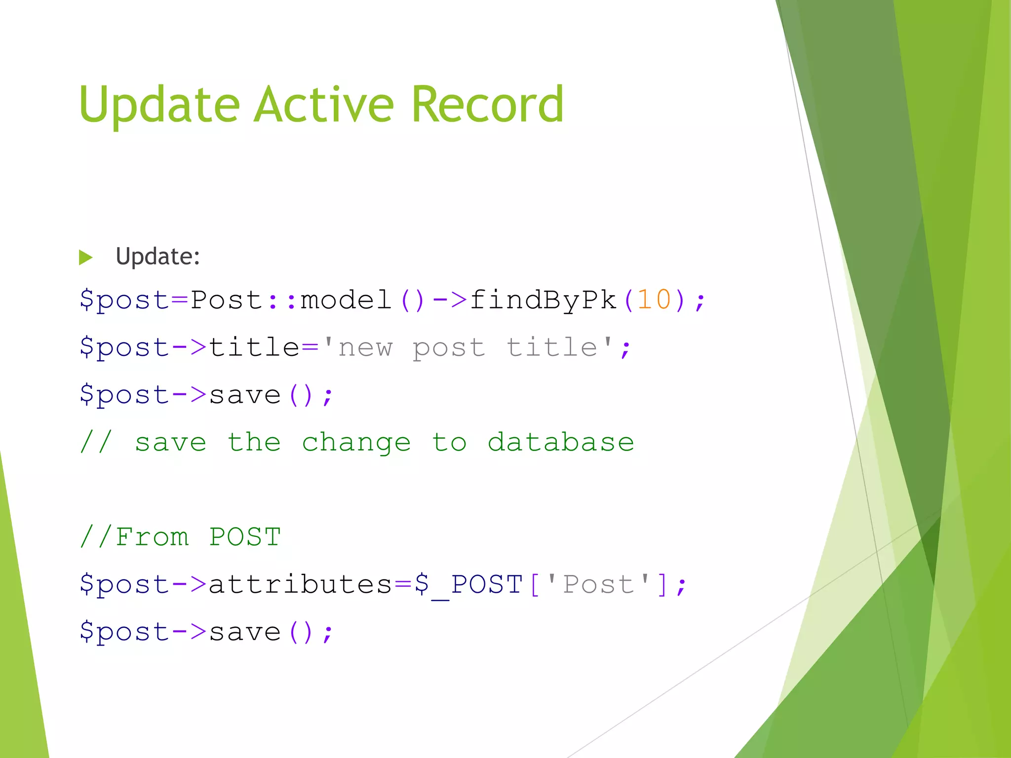 Update Active Record
 Update:
$post=Post::model()->findByPk(10);
$post->title='new post title';
$post->save();
// save the change to database
//From POST
$post->attributes=$_POST['Post'];
$post->save();
 
