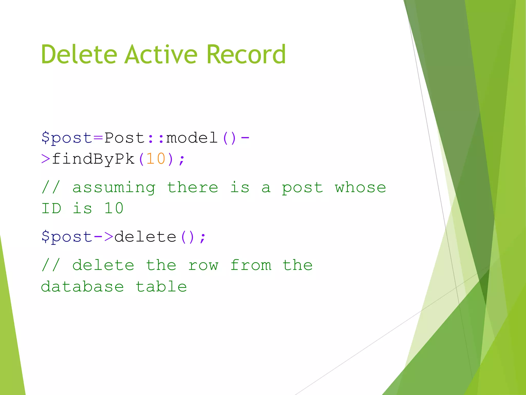 Delete Active Record
$post=Post::model()-
>findByPk(10);
// assuming there is a post whose
ID is 10
$post->delete();
// delete the row from the
database table
 