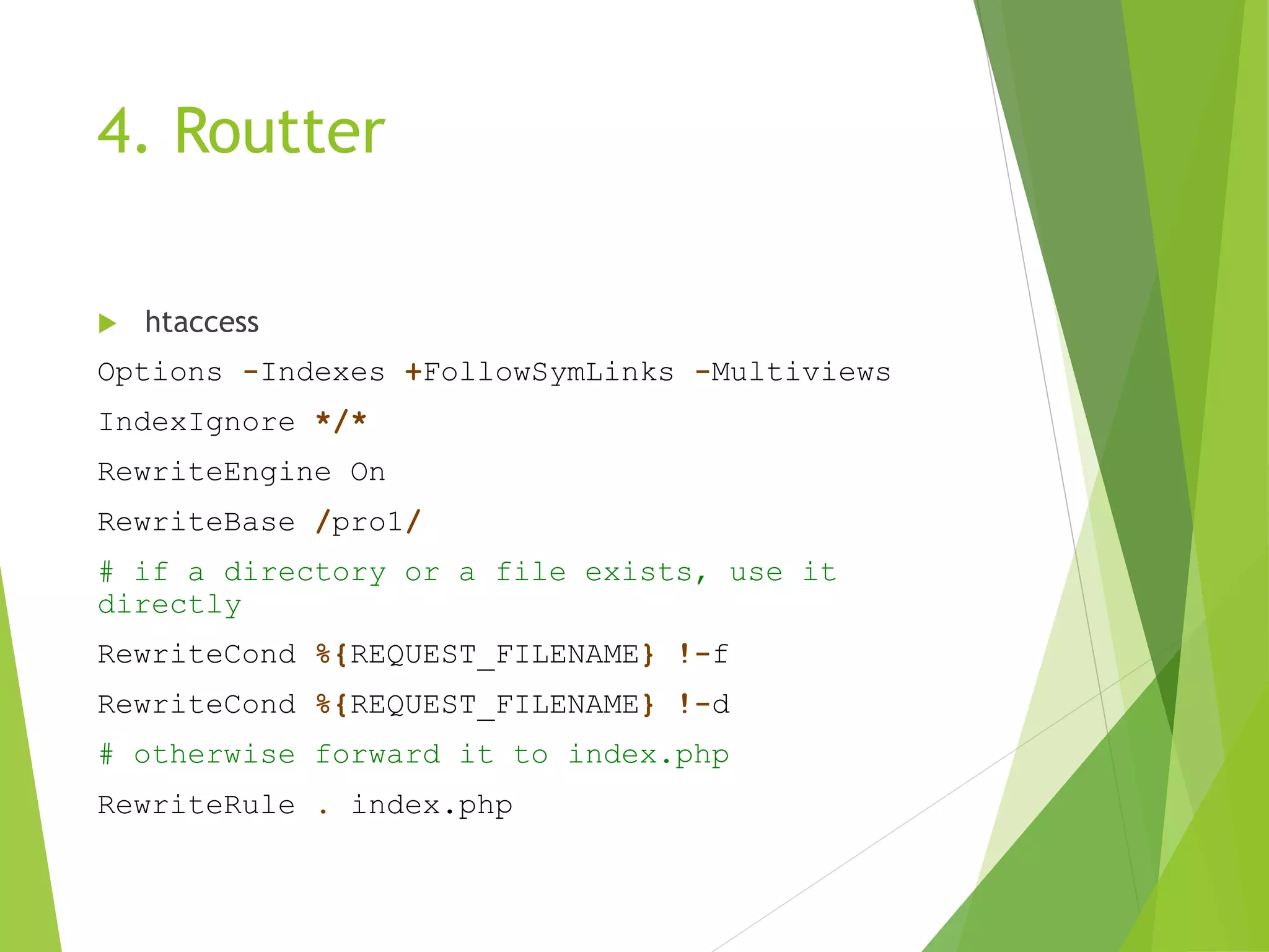 4. Routter
 htaccess
Options -Indexes +FollowSymLinks -Multiviews
IndexIgnore */*
RewriteEngine On
RewriteBase /pro1/
# if a directory or a file exists, use it
directly
RewriteCond %{REQUEST_FILENAME} !-f
RewriteCond %{REQUEST_FILENAME} !-d
# otherwise forward it to index.php
RewriteRule . index.php
 