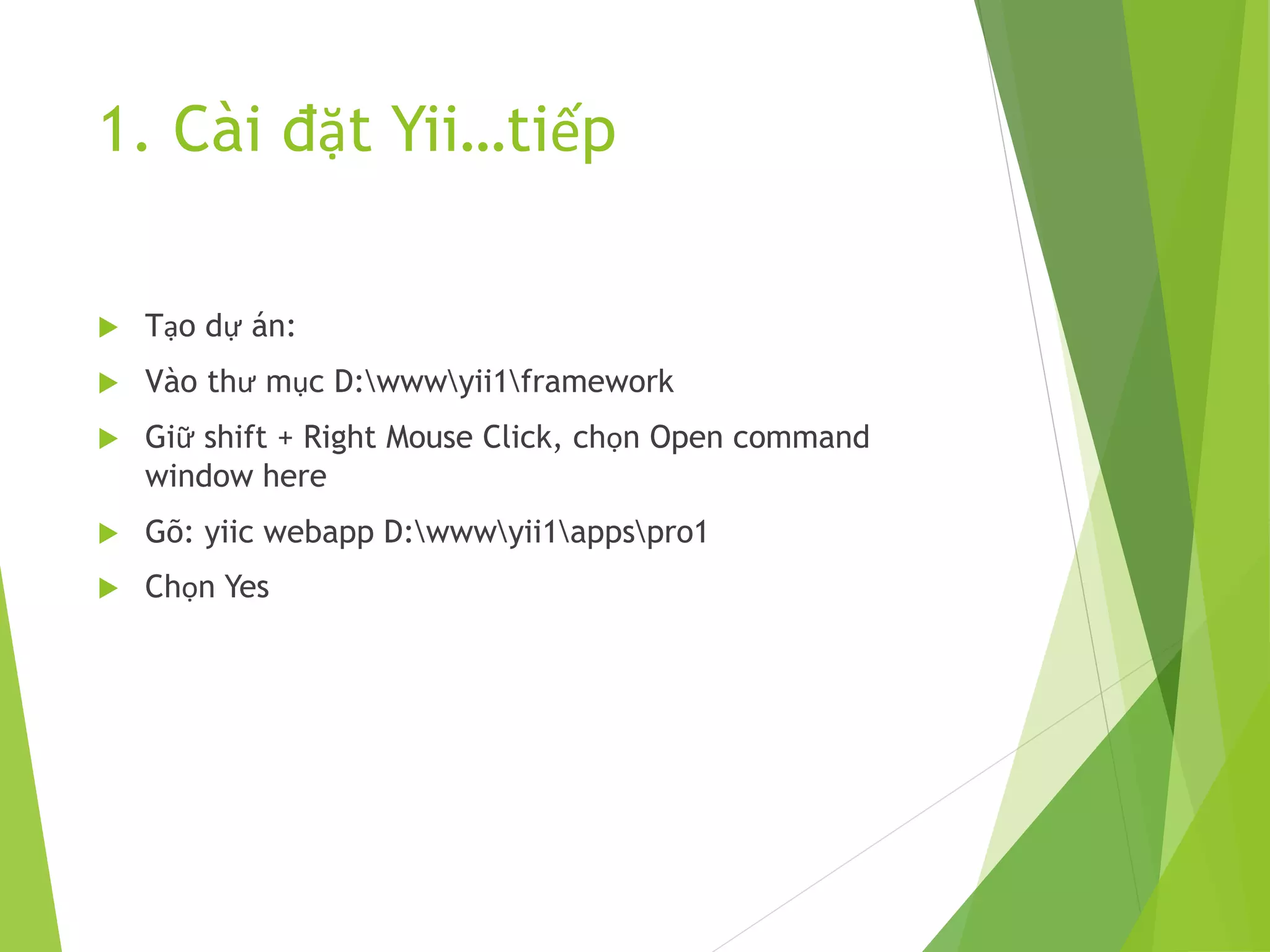 1. Cài đặt Yii…tiếp
 Tạo dự án:
 Vào thư mục D:wwwyii1framework
 Giữ shift + Right Mouse Click, chọn Open command
window here
 Gõ: yiic webapp D:wwwyii1appspro1
 Chọn Yes
 