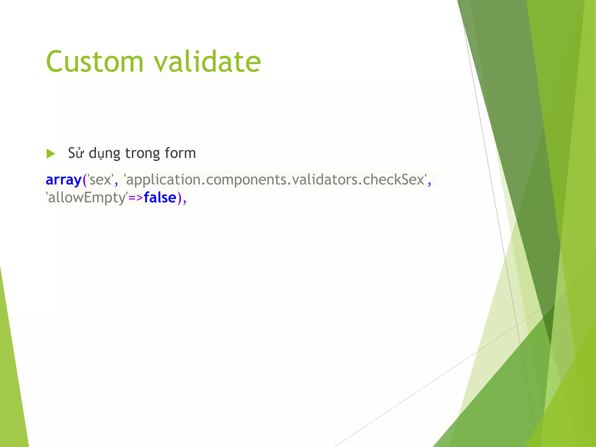 Custom validate
 Sử dụng trong form
array('sex', 'application.components.validators.checkSex',
'allowEmpty'=>false),
 