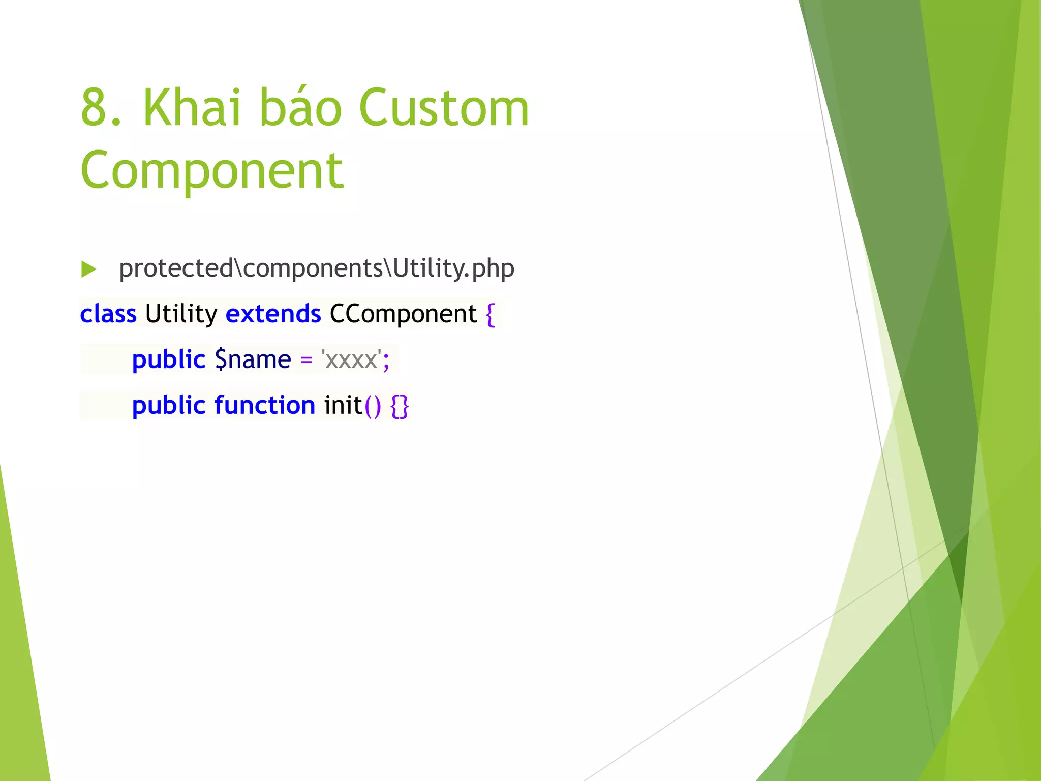 8. Khai báo Custom
Component
 protectedcomponentsUtility.php
class Utility extends CComponent {
public $name = 'xxxx';
public function init() {}
 