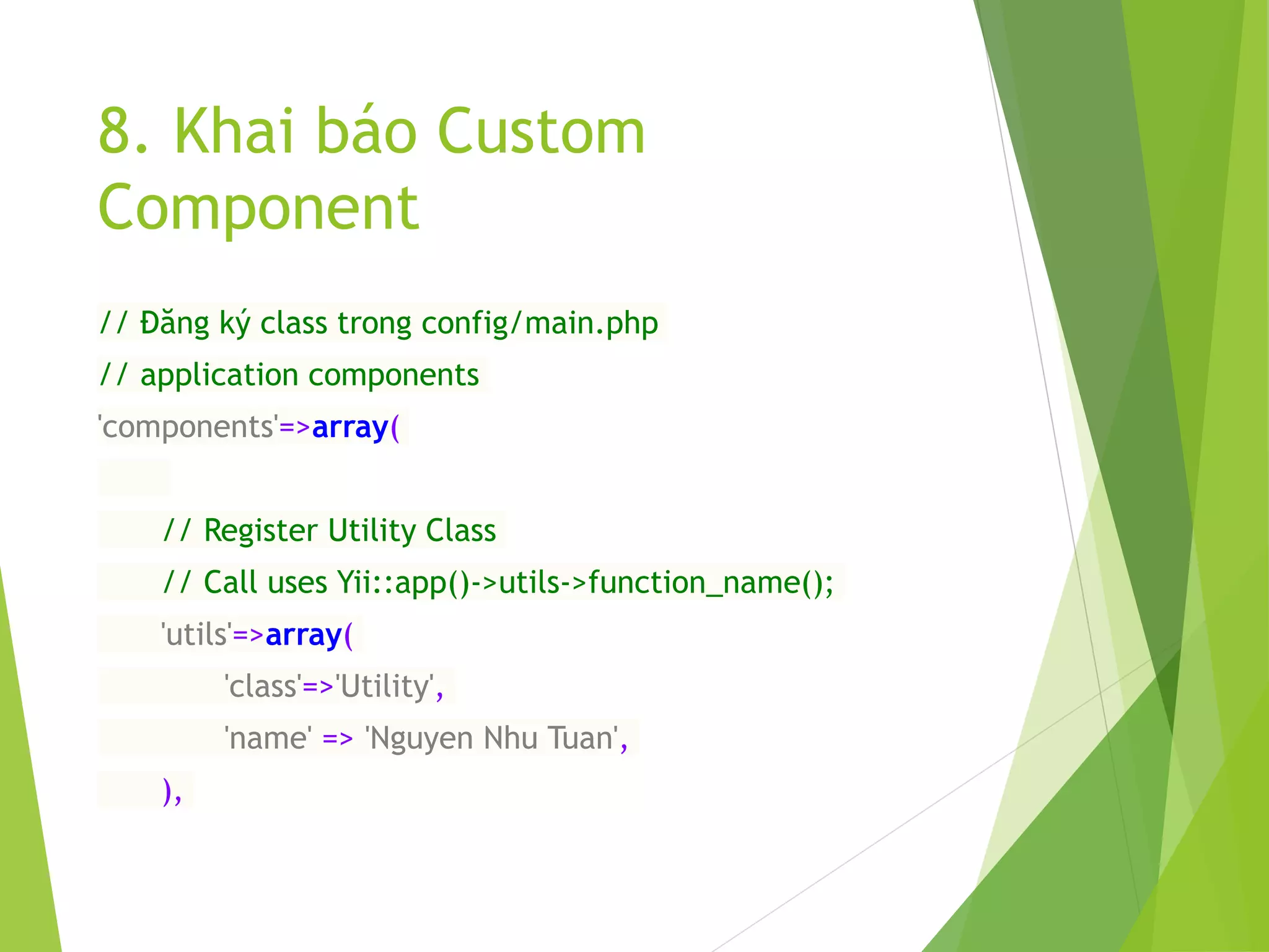 8. Khai báo Custom
Component
// Đăng ký class trong config/main.php
// application components
'components'=>array(
// Register Utility Class
// Call uses Yii::app()->utils->function_name();
'utils'=>array(
'class'=>'Utility',
'name' => 'Nguyen Nhu Tuan',
),
 