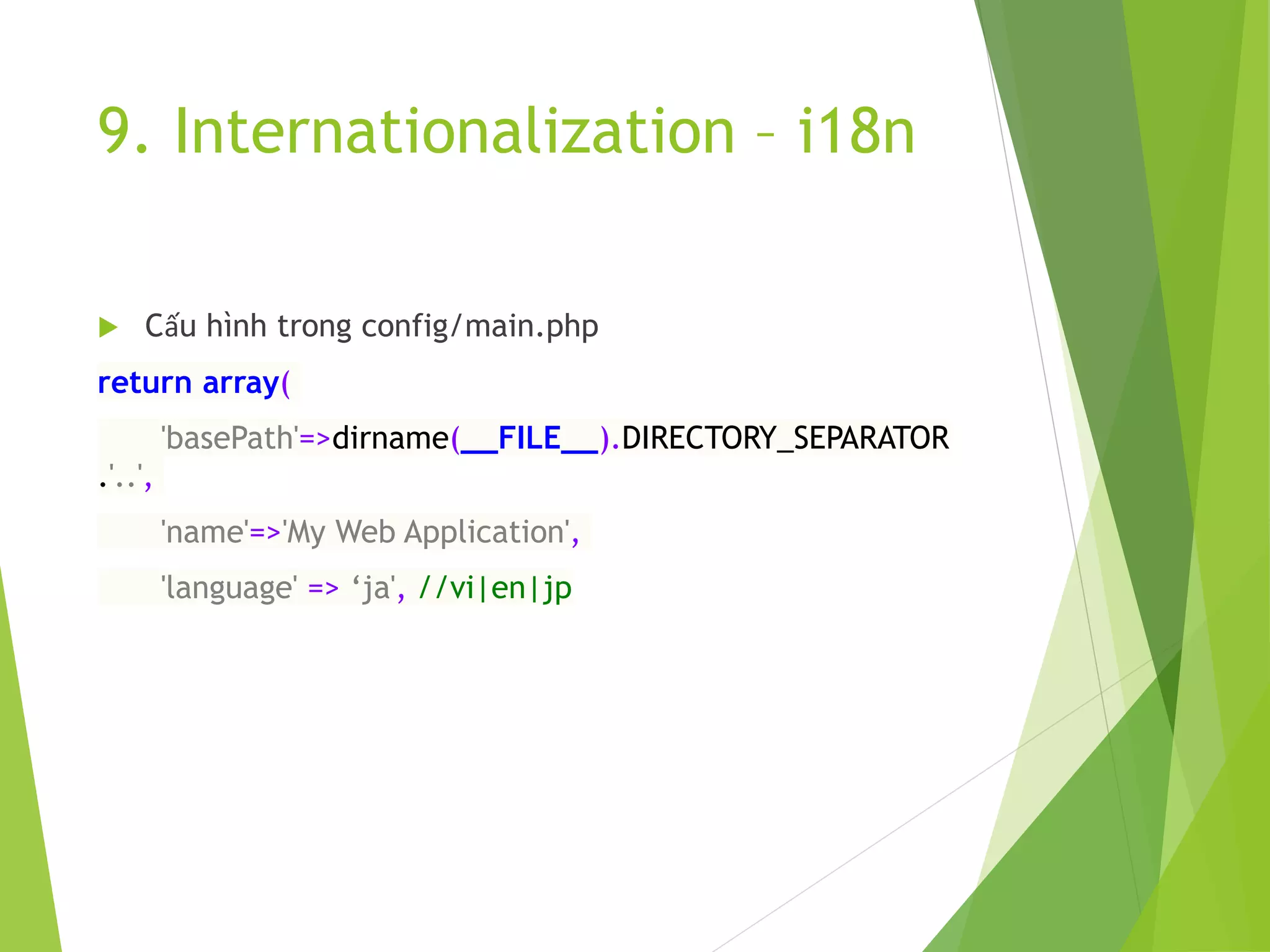 9. Internationalization – i18n
 Cấu hình trong config/main.php
return array(
'basePath'=>dirname(__FILE__).DIRECTORY_SEPARATOR
.'..',
'name'=>'My Web Application',
'language' => ‘ja', //vi|en|jp
 