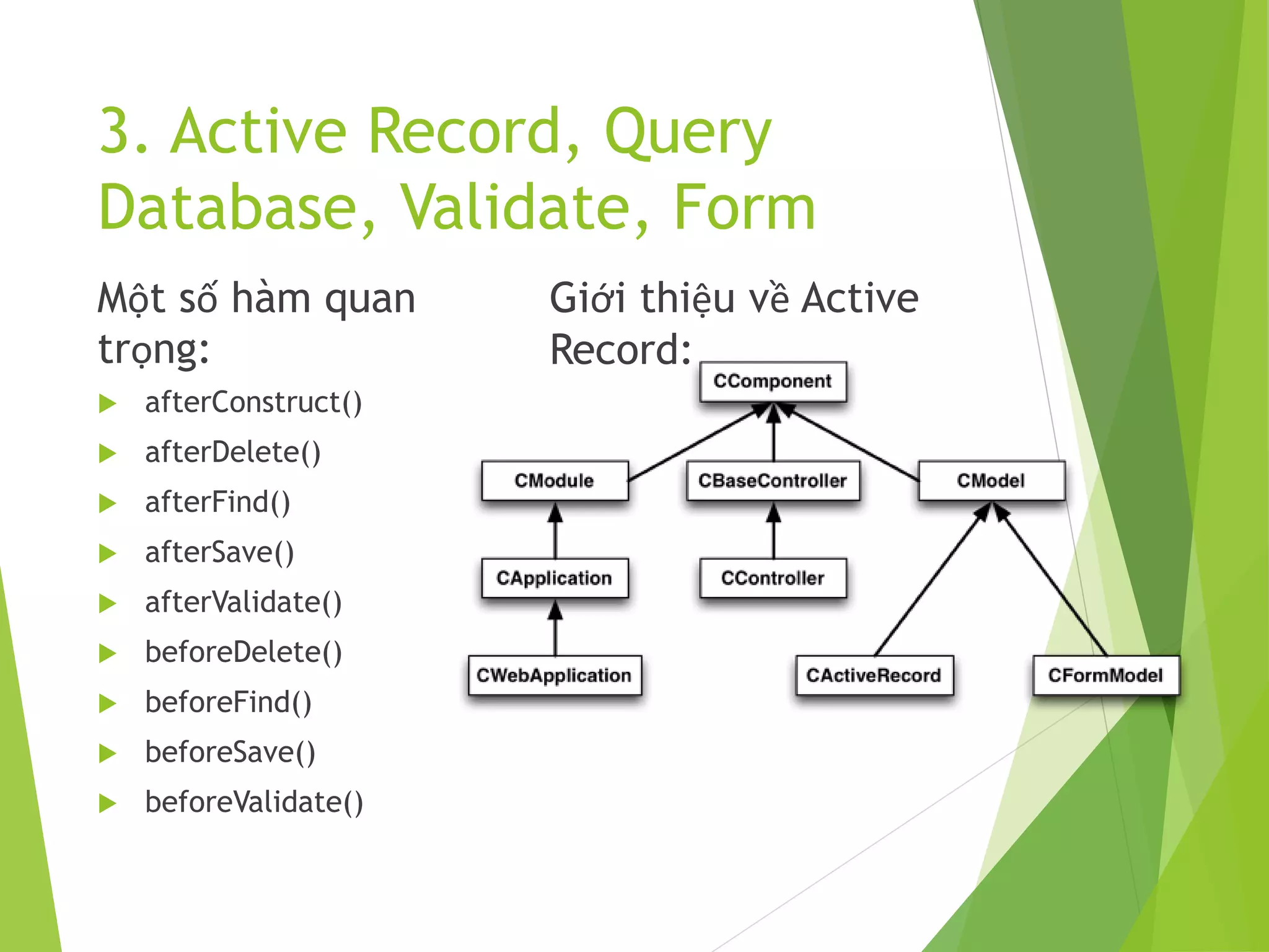 3. Active Record, Query
Database, Validate, Form
Một số hàm quan
trọng:
 afterConstruct()
 afterDelete()
 afterFind()
 afterSave()
 afterValidate()
 beforeDelete()
 beforeFind()
 beforeSave()
 beforeValidate()
Giới thiệu về Active
Record:
 