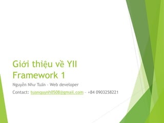 Giới thiệu về YII
Framework 1
Nguyễn Như Tuấn – Web developer
Contact: tuanquynh0508@gmail.com – +84 0903258221
 