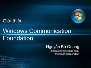 Giới thiệu

Windows Communication
Foundation
             Nguyễn Bá Quang
               [basquang@hotmail.com]
                   Microsoft Corporation
 