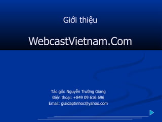 Giới thiệu

WebcastVietnam.Com



    Tác giả: Nguyễn Trường Giang
     Điện thoại: +849 09 616 696
   Email: giaidaptinhoc@yahoo.com
 