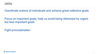 5
Coordinate actions of individuals and achieve great collective goals
Focus on important goals, help us avoid being distracted by urgent
but less important goals
Fight procrastination
OKRs
 