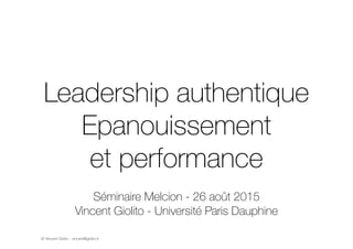 Leadership authentique 
Epanouissement 
et performance 
Séminaire Melcion - 26 août 2015 
Vincent Giolito - Université Paris Dauphine 
© Vincent Giolito - vincent@giolito.fr 
 