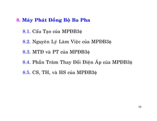 10
8. Maùy Phaùt Ñoàng Boä Ba Pha
8.1. Caáu Taïo cuûa MPÑB3
8.2. Nguyeân Lyù Laøm Vieäc cuûa MPÑB3
8.3. MTÑ vaø PT cuûa MPÑB3
8.4. Phaàn Traêm Thay Ñoåi Ñieän AÙp cuûa MPÑB3
8.5. CS, TH, vaø HS cuûa MPÑB3
 