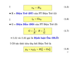 17
R Ru Ri=
 R = Ñieän Trôû (ÑT) cuûa PT Ñieän Trôû ()
R Ri Gu=
 G = Ñieän Daãn (ÑD) cuûa PT Ñieän Trôû (S)
1 1
;G R
R G
= =
(1.5) vaø (1.6) goïi laø Ñònh luaät OÂm (ÑLOÂ)
! CS töùc thôøi tieâu thuï bôûi Ñieän Trôû laø
2 2
R R R R Rp u i Ri Gu= = =
!
!
(1.5)
(1.6)
(1.7)
(1.8)
 