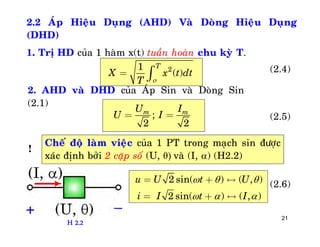 21
2.2 AÙp Hieäu Duïng (AHD) Vaø Doøng Hieäu Duïng
(DHD)
1. Trò HD cuûa 1 haøm x(t) tuaàn hoaøn chu kyø T.
21
( )
T
X x t dt
T 
= ò
2. AHD vaø DHD cuûa AÙp Sin vaø Doøng Sin
(2.1)
;
2 2
m mU I
U I= =
Cheá ñoä laøm vieäc cuûa 1 PT trong maïch sin ñöôïc
xaùc ñònh bôûi 2 caëp soá (U, θ) vaø (I, ) (H2.2)
2 sin( ) ( , )
2 sin( ) ( , )
u U t U
i I t I
  
  
= + «
= + «
H 2.2
(2.4)
(2.5)
!
(2.6)
 