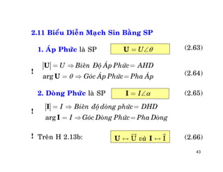 43
1. AÙp Phöùc vaø Doøng Phöùc
1. AÙp Phöùc laø SP
2. Doøng Phöùc laø SP
Treân H 2.13b:
UU = 
arg
U Bieân Ñoä AÙp Phöùc AHD
Goùc AÙp Phöùc Pha AÙp
=  =
=  =
U
U
II = 
arg
I Bieân ñoädoøng phöùc DHD
I Goùc Doøng Phöùc Pha Doøng
=  =
=  =
I
I
U IvaøU I« «
 
! (2.66)
!
!
(2.65)
(2.64)
(2.63)
2.11 Bieåu Dieãn Maïch Sin Baèng SP
 