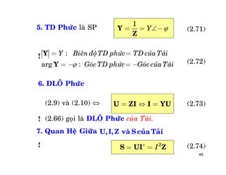 45
5. TD Phöùc laø SP
1
YY
Z
= = -
:
arg :
Y Bieân ñoäTD phöùc TD cuûa Taûi
GoùcTD phöùc Goùc cuûa Taûi
Y
Y 
= =
= - = -
=  =U ZI I YU
U,I, Z vaøScuûa Taûi
2
I*
= =S UI Z! (2.74)
6. ÑLOÂ Phöùc
(2.9) vaø (2.10) 
(2.66) goïi laø ÑLOÂ Phöùc cuûa Taûi.
7. Quan Heä Giöõa
!
!
(2.73)
(2.72)
(2.71)
 