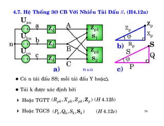 74
4.7. Heä Thoáng 3Þ CB Vôùi Nhieàu Taûi Ñaáu //. (H4.12a)
 Coù n taûi ñaáu SS; moãi taûi ñaáu Y hoaëc
 Taûi k ñöôïc xaùc ñònh bôûi
 Hoaëc TGTT
 Hoaëc TGCS
D
( , , , ) ( 4.12 )pk pk pk pR X Z H bZ
( , , , ) ( 4.12 )k k k kP Q S H cS
H 4.12
 